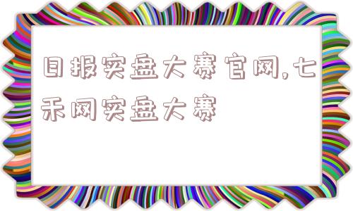 日报实盘大赛官网,七禾网实盘大赛  第1张