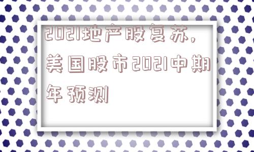 2021地产股复苏,美国股市2021中期年预测  第1张