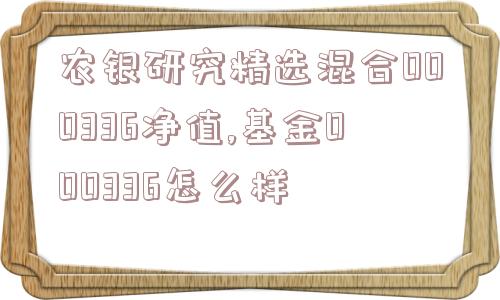 农银研究精选混合000336净值,基金000336怎么样  第1张