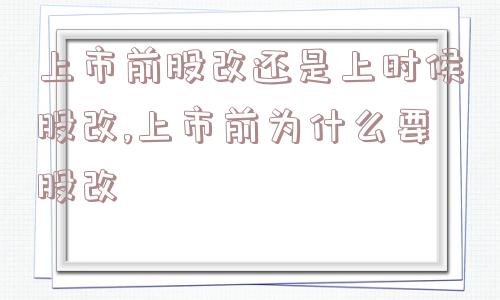 上市前股改还是上时候股改,上市前为什么要股改  第1张