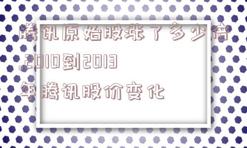 腾讯原始股涨了多少倍,2010到2013年腾讯股价变化  第1张