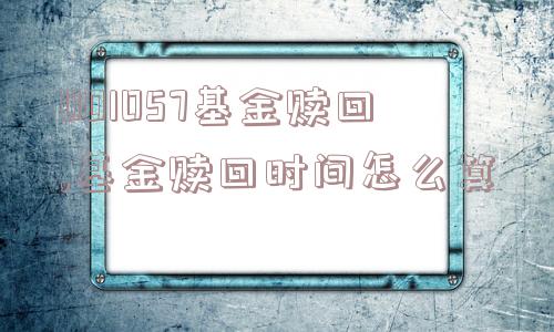 001057基金赎回,基金赎回时间怎么算  第1张