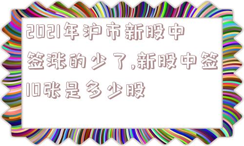 2021年沪市新股中签涨的少了,新股中签10张是多少股  第1张