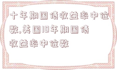 十年期国债收益率中位数,美国10年期国债收益率中位数  第1张