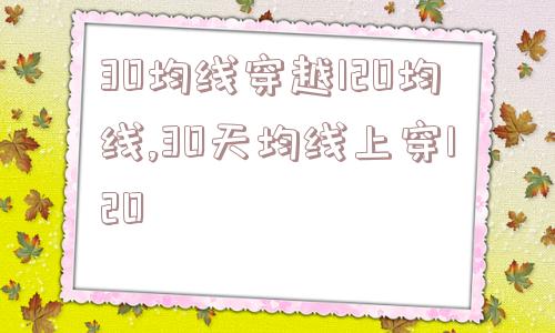 30均线穿越120均线,30天均线上穿120  第1张