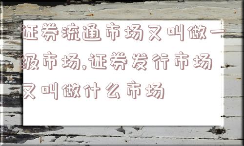 证券流通市场又叫做一级市场,证券发行市场又叫做什么市场  第1张