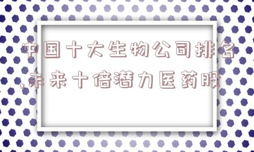 中国十大生物公司排名,未来十倍潜力医药股  第1张