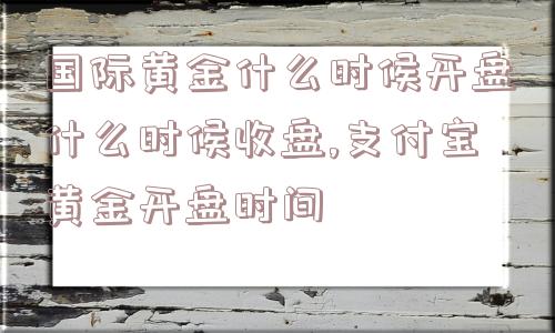 国际黄金什么时候开盘什么时候收盘,支付宝黄金开盘时间  第1张