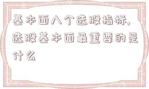 基本面八个选股指标,选股基本面最重要的是什么  第1张