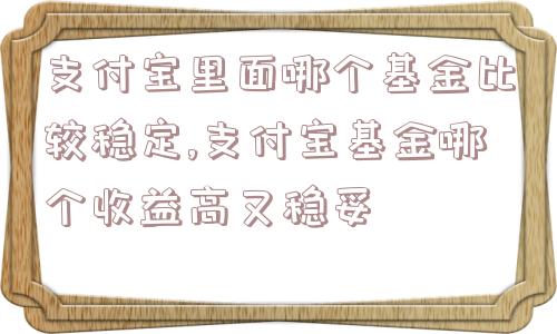 支付宝里面哪个基金比较稳定,支付宝基金哪个收益高又稳妥  第1张