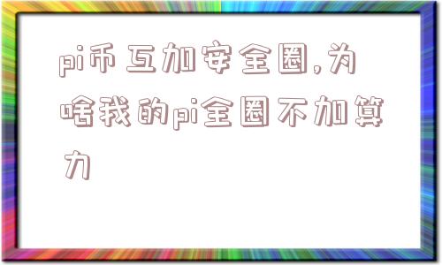 pi币互加安全圈,为啥我的pi全圈不加算力  第1张