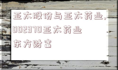 亚太股份与亚太药业,002370亚太药业东方财富  第1张