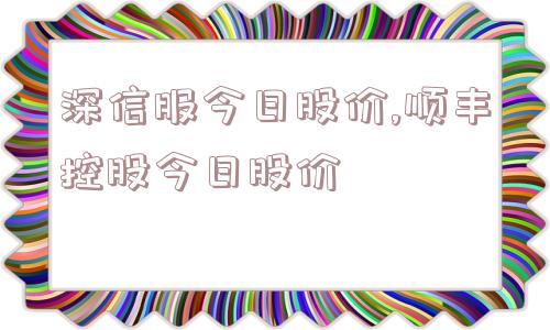 深信服今日股价,顺丰控股今日股价  第1张