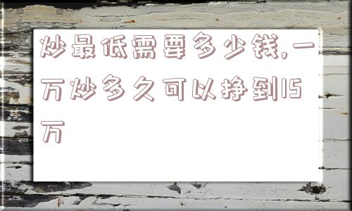 炒最低需要多少钱,一万炒多久可以挣到15万  第1张