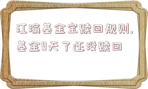 江渝基金宝赎回规则,基金9天了还没赎回  第1张