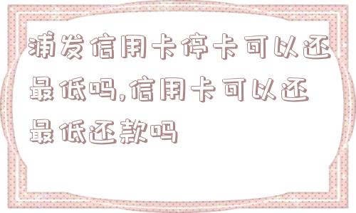 浦发信用卡停卡可以还最低吗,信用卡可以还最低还款吗  第1张