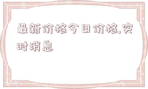 最新价格今日价格,实时消息  第1张