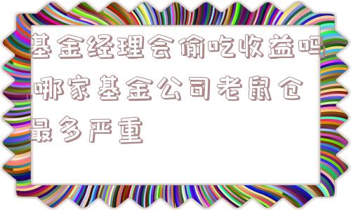 基金经理会偷吃收益吗,哪家基金公司老鼠仓最多严重  第1张