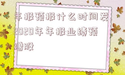 年报预报什么时间发,2020年年报业绩预增股  第1张