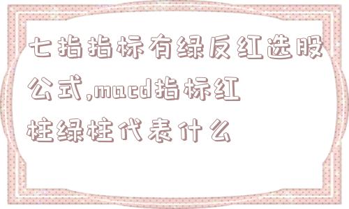 七指指标有绿反红选股公式,macd指标红柱绿柱代表什么  第1张