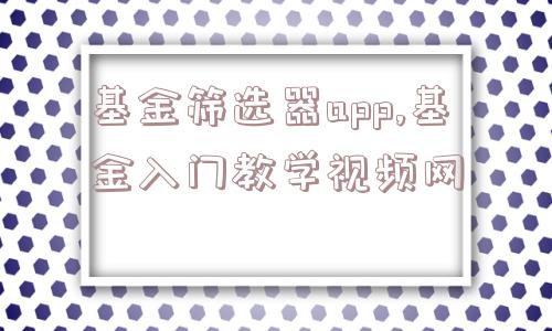 基金筛选器app,基金入门教学视频网  第1张