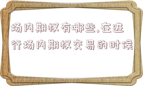 场内期权有哪些,在进行场内期权交易的时候  第1张