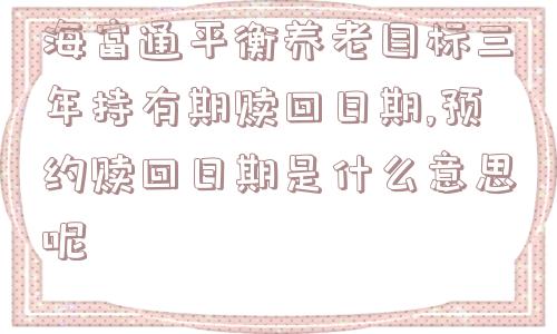 海富通平衡养老目标三年持有期赎回日期,预约赎回日期是什么意思呢  第1张