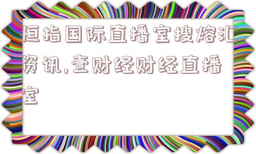 恒指国际直播室搜熔汇资讯,壹财经财经直播室  第1张