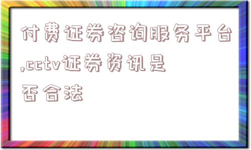 付费证券咨询服务平台,cctv证券资讯是否合法  第1张