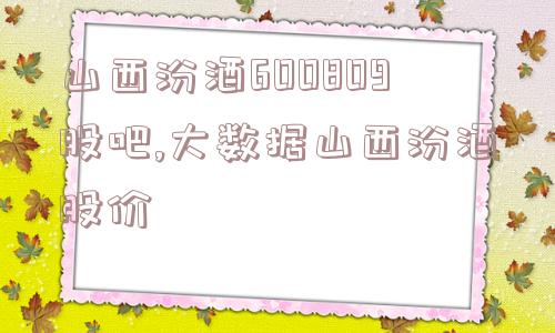 山西汾酒600809股吧,大数据山西汾酒股价  第1张