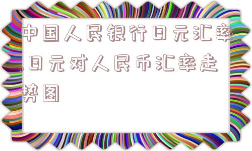 中国人民银行日元汇率,日元对人民币汇率走势图  第1张