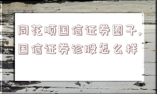 同花顺国信证券圈子,国信证券诊股怎么样  第1张