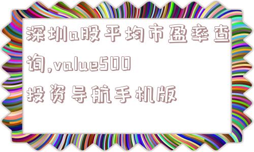 深圳a股平均市盈率查询,value500投资导航手机版  第1张