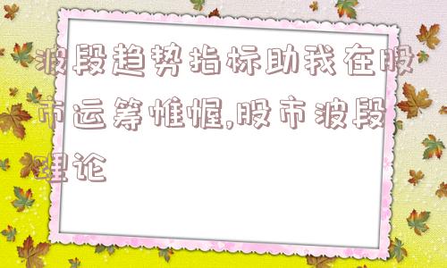 波段趋势指标助我在股市运筹帷幄,股市波段理论  第1张