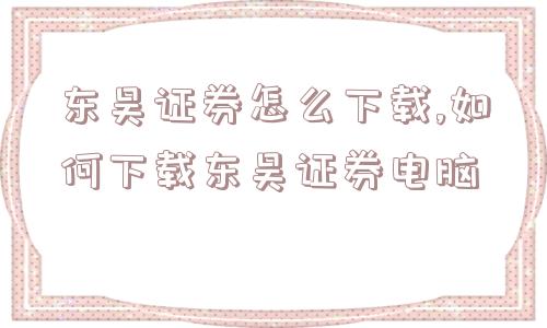 东吴证券怎么下载,如何下载东吴证券电脑  第1张