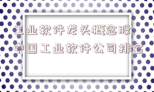 工业软件龙头概念股,中国工业软件公司排名  第1张