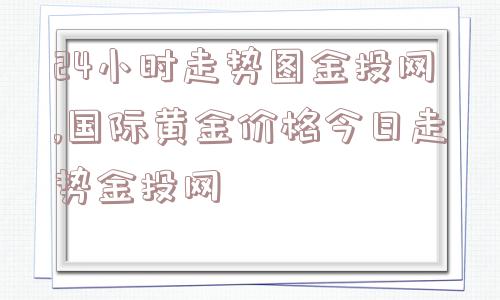 24小时走势图金投网,国际黄金价格今日走势金投网  第1张