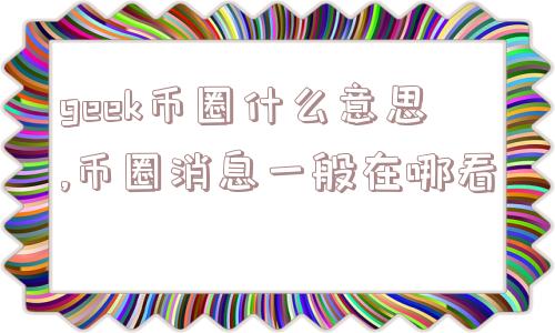 geek币圈什么意思,币圈消息一般在哪看  第1张