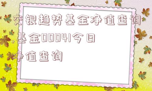交银趋势基金净值查询,基金00041今日净值查询  第1张