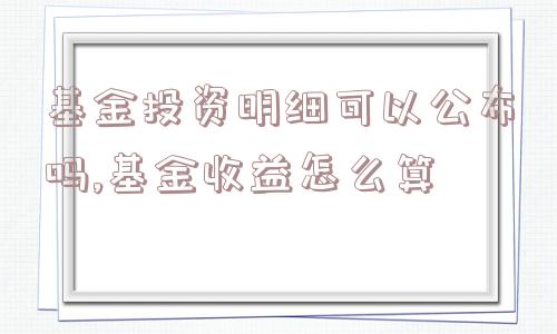 基金投资明细可以公布吗,基金收益怎么算  第1张