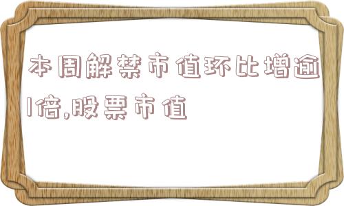 本周解禁市值环比增逾1倍,股票市值  第1张