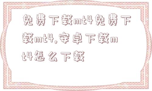 免费下载mt4免费下载mt4,安卓下载mt4怎么下载  第1张