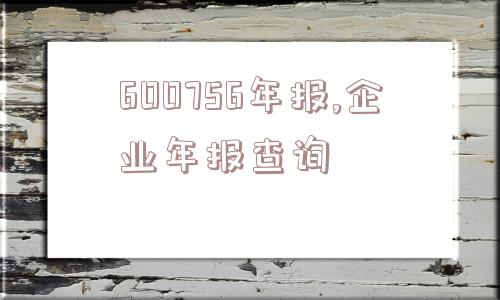 600756年报,企业年报查询  第1张