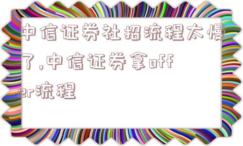 中信证券社招流程太慢了,中信证券拿offer流程  第1张