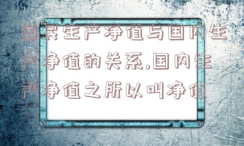 国民生产净值与国内生产净值的关系,国内生产净值之所以叫净值  第1张