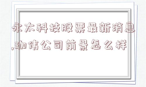 永太科技股票最新消息,珈伟公司前景怎么样  第1张