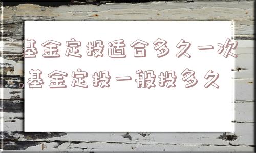 基金定投适合多久一次,基金定投一般投多久  第1张