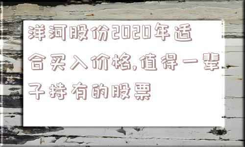 洋河股份2020年适合买入价格,值得一辈子持有的股票  第1张