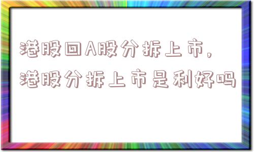 港股回A股分拆上市,港股分拆上市是利好吗  第1张