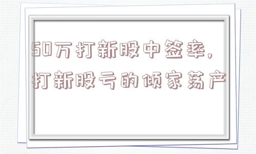 50万打新股中签率,打新股亏的倾家荡产  第1张